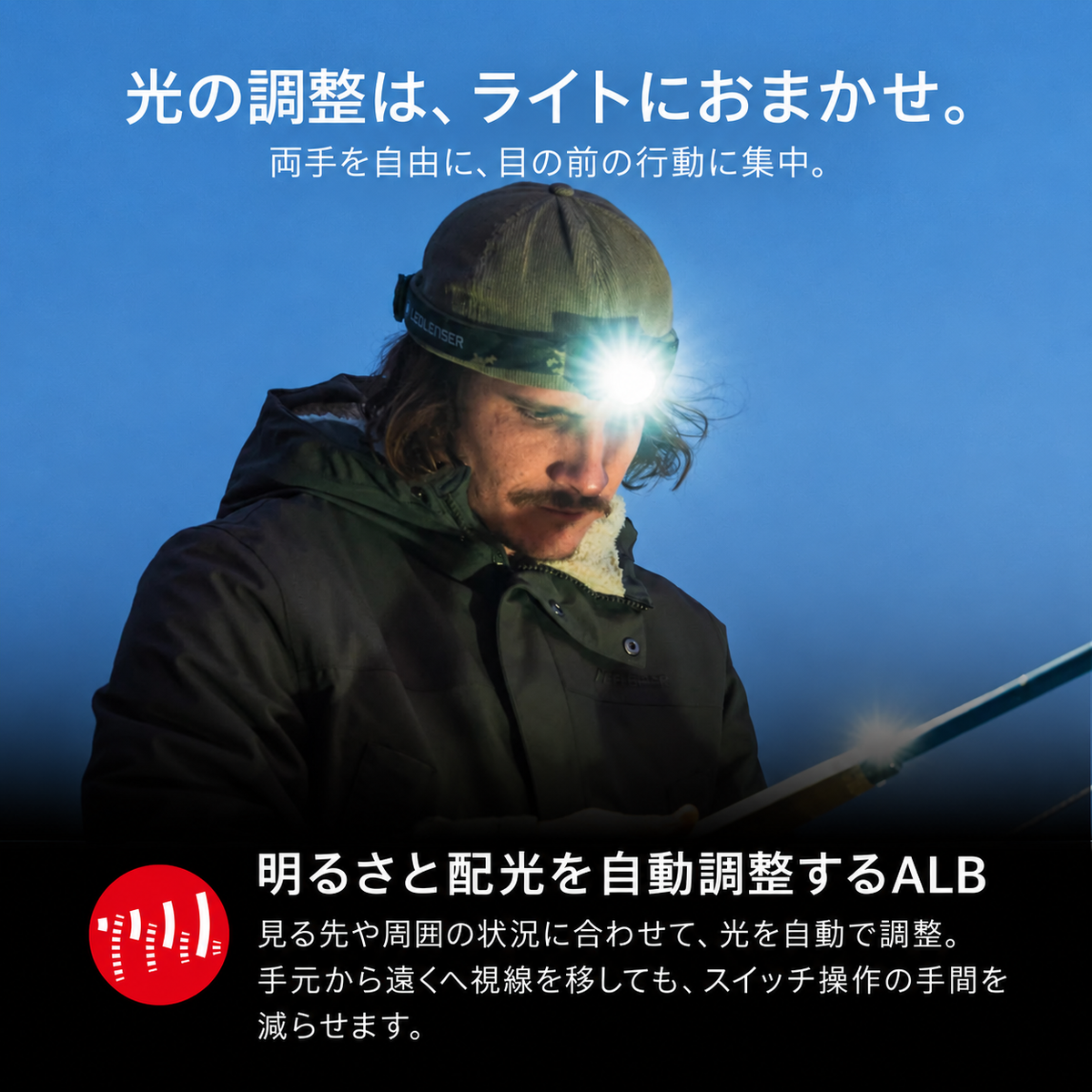 光の調整は、ライトにおまかせ。 両手を自由に、目の前の行動に集中。 明るさと配光を自動調整するALB 見る先や周囲の状況に合わせて、光を自動で調整。手元から遠くへ視線を移しても、スイッチ操作の手間を減らせます。