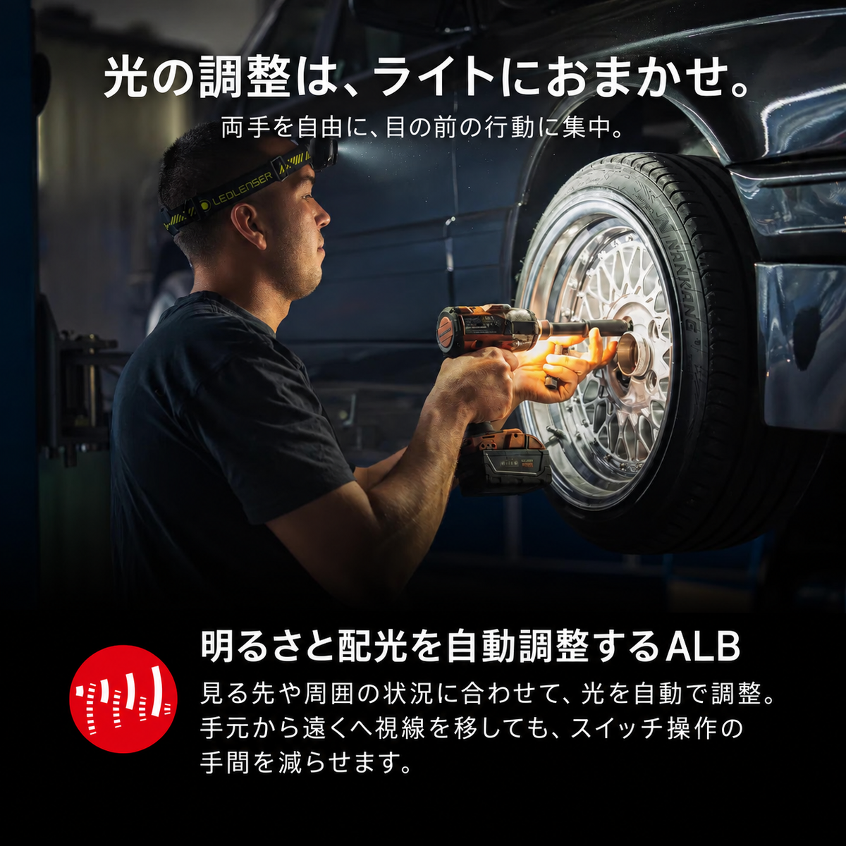 光の調整は、ライトにおまかせ。。両手を自由に、目の前の行動に集中。。明るさと配光を自動調整するALB。見る先や周囲の状況に合わせて、光を自動で調整。手元から遠くへ視線を移しても、スイッチ操作の手間を減らせます。