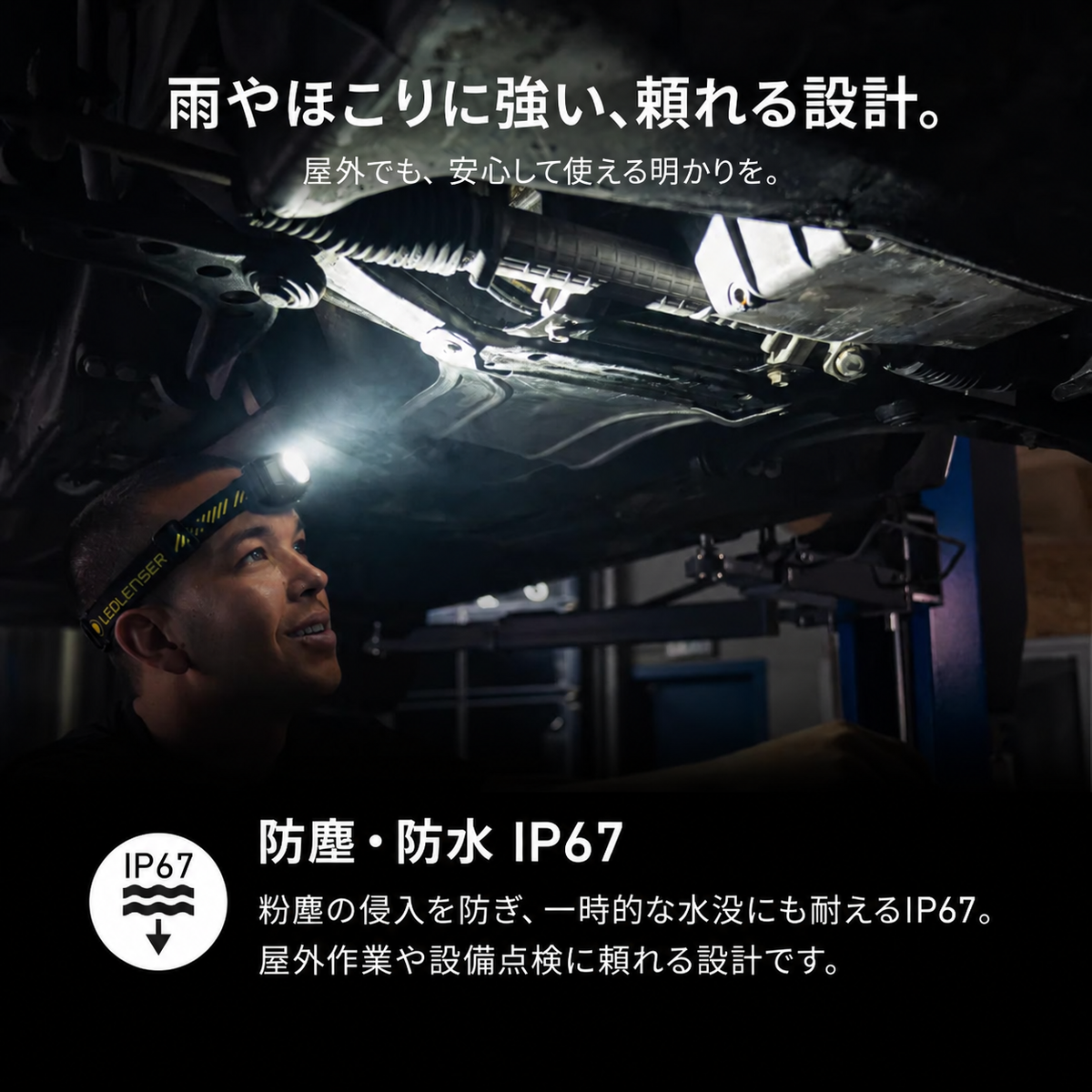 雨やほこりに強い、頼れる設計。 屋外でも、安心して使える明かりを。 防塵・防水 IP67 粉塵の侵入を防ぎ、一時的な水没にも耐えるIP67。屋外作業や設備点検に頼れる設計です。