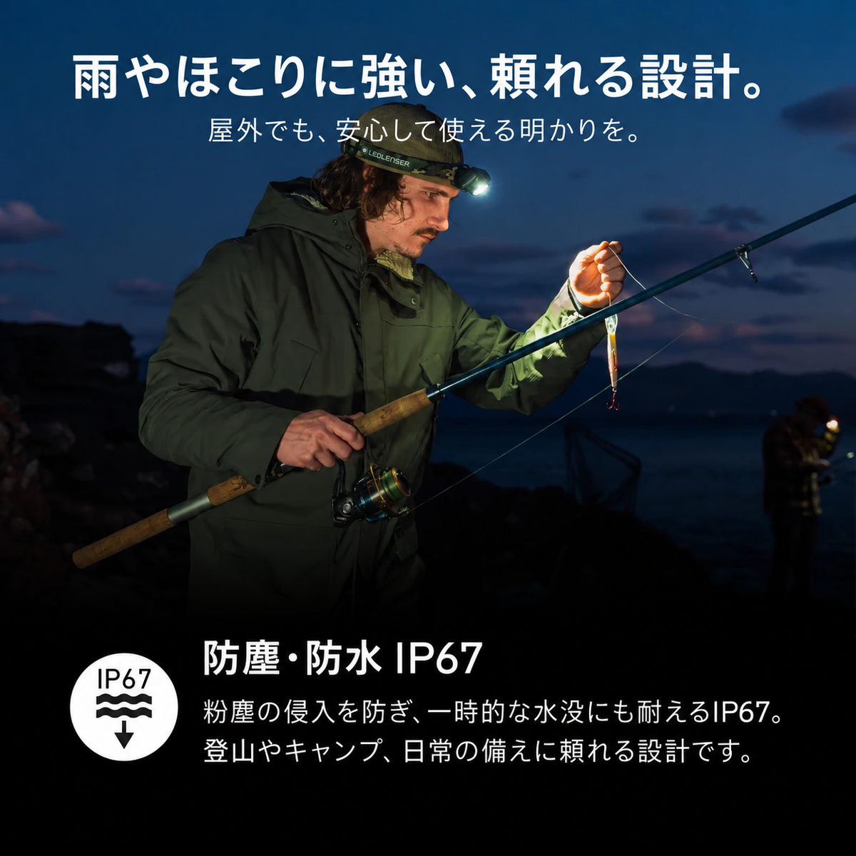 雨やほこりに強い、頼れる設計。 屋外でも、安心して使える明かりを。 防塵・防水 IP67 粉塵の侵入を防ぎ、一時的な水没にも耐えるIP67。登山やキャンプ、日常の備えに頼れる設計です。